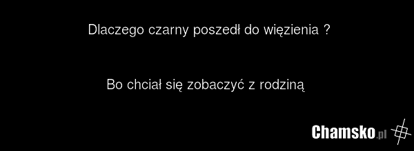 Dlaczego czarny poszedł do więzienia ? Bo chciał się zobaczyć z rodziną