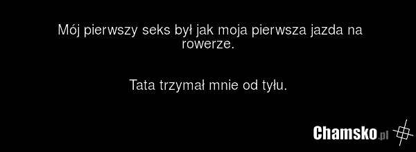 Mój pierwszy seks był jak moja pierwsza jazda na rowerze. Tata trzymał mnie od tyłu.