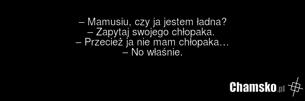 – Mamusiu, czy ja jestem ładna? – Zapytaj swojego chłopaka. – Przecież ja nie mam chłopaka… – No właśnie.