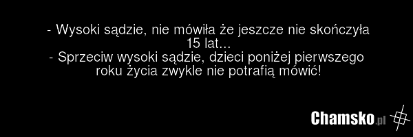 - Wysoki sądzie, nie mówiła że jeszcze nie skończyła 15 lat... - Sprzeciw wysoki sądzie, dzieci poniżej pierwszego roku życia zwykle nie potrafią mówić!