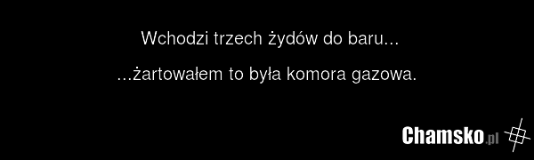 Wchodzi trzech żydów do baru... ...żartowałem to była komora gazowa.