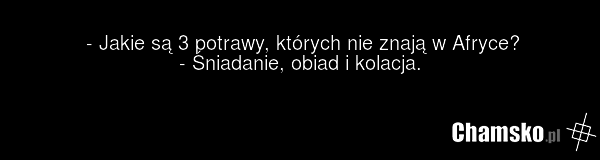 - Jakie są 3 potrawy, których nie znają w Afryce? - Śniadanie, obiad i kolacja.