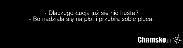 - Dlaczego Łucja już się nie huśta? - Bo nadziała się na płot i przebiła sobie płuca.