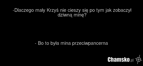 -Dlaczego mały Krzyś nie cieszy się po tym jak zobaczył dziwną minę? - Bo to była mina przeciwpancerna
