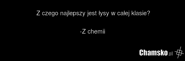 Z czego najlepszy jest łysy w całej klasie? -Z chemii