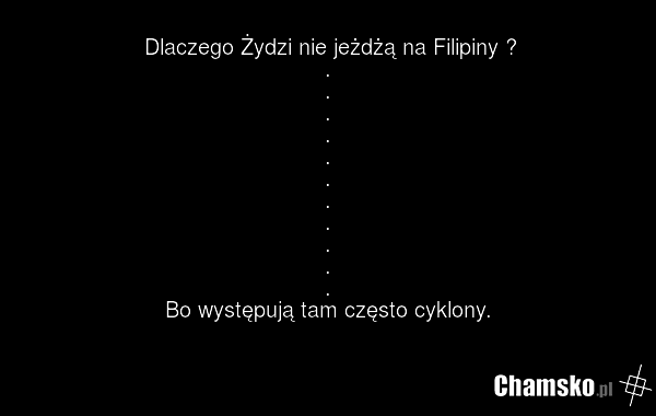 Dlaczego Żydzi nie jeżdżą na Filipiny ? . . . . . . . . . . . Bo występują tam często cyklony.