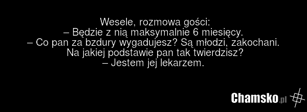 Wesele, rozmowa gości: – Będzie z nią maksymalnie 6 miesięcy. – Co pan za bzdury wygadujesz? Są młodzi, zakochani. Na jakiej podstawie pan tak twierdzisz? – Jestem jej lekarzem.