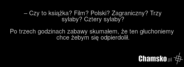– Czy to książka? Film? Polski? Zagraniczny? Trzy sylaby? Cztery sylaby? Po trzech godzinach zabawy skumałem, że ten głuchoniemy chce żebym się odpierdolił.