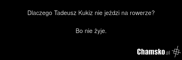 Dlaczego Tadeusz Kukiz nie jeździ na rowerze? Bo nie żyje.