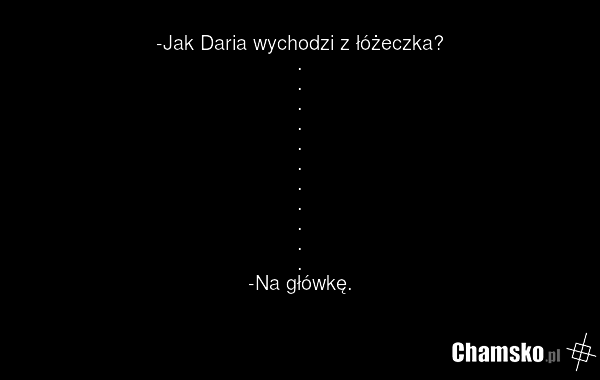 -Jak Daria wychodzi z łóżeczka? . . . . . . . . . . . -Na główkę.