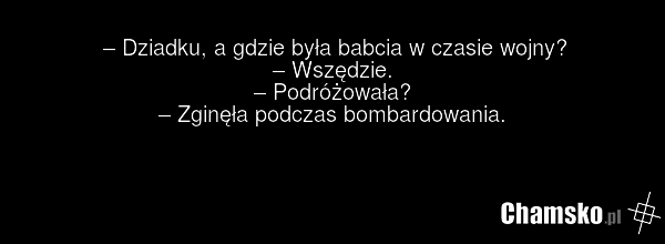 – Dziadku, a gdzie była babcia w czasie wojny? – Wszędzie. – Podróżowała? – Zginęła podczas bombardowania.