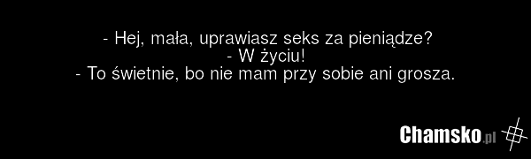 - Hej, mała, uprawiasz seks za pieniądze? - W życiu! - To świetnie, bo nie mam przy sobie ani grosza.