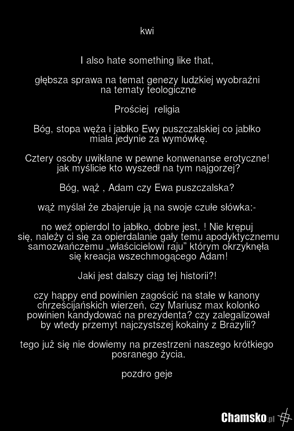 kwi I also hate something like that, głębsza sprawa na temat genezy ludzkiej wyobraźni na tematy teologiczne Prościej religia Bóg, stopa węża i jabłko Ewy puszczalskiej co jabłko miała jedynie za wymówkę. Cztery osoby uwikłane w pewne konwenanse erotyczne! jak myślicie kto wyszedł na tym najgorzej?…