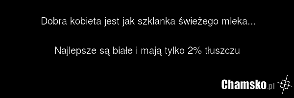 Dobra kobieta jest jak szklanka świeżego mleka... Najlepsze są białe i mają tylko 2% tłuszczu