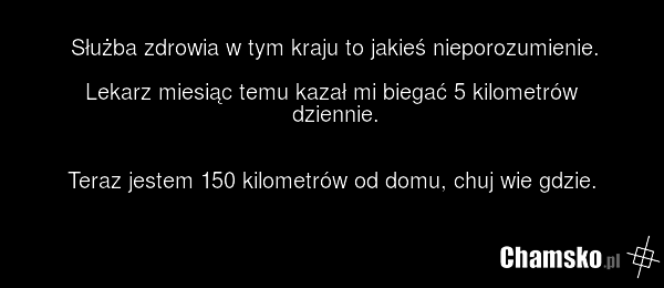 Służba zdrowia w tym kraju to jakieś nieporozumienie. Lekarz miesiąc temu kazał mi biegać 5 kilometrów dziennie. Teraz jestem 150 kilometrów od domu, chuj wie gdzie.