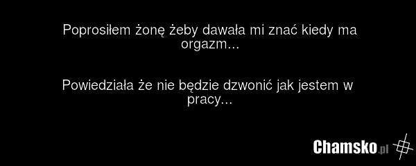 Poprosiłem żonę żeby dawała mi znać kiedy ma orgazm... Powiedziała że nie będzie dzwonić jak jestem w pracy...