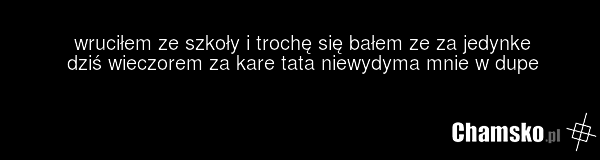 wruciłem ze szkoły i trochę się bałem ze za jedynke dziś wieczorem za kare tata niewydyma mnie w dupe