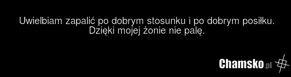 Uwielbiam zapalić po dobrym stosunku i po dobrym posiłku. Dzięki mojej żonie nie palę.