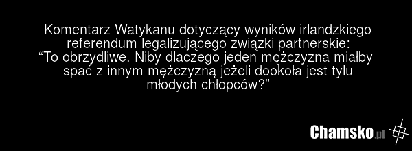 Komentarz Watykanu dotyczący wyników irlandzkiego referendum legalizującego związki partnerskie: “To obrzydliwe. Niby dlaczego jeden mężczyzna miałby spać z innym mężczyzną jeżeli dookoła jest tylu młodych chłopców?”