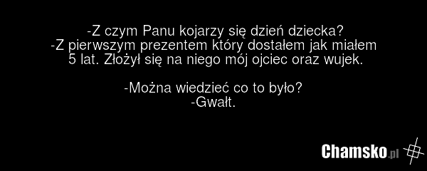 -Z czym Panu kojarzy się dzień dziecka? -Z pierwszym prezentem który dostałem jak miałem 5 lat. Złożył się na niego mój ojciec oraz wujek. -Można wiedzieć co to było? -Gwałt.