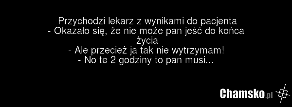 Przychodzi lekarz z wynikami do pacjenta - Okazało się, że nie może pan jeść do końca życia - Ale przecież ja tak nie wytrzymam! - No te 2 godziny to pan musi...