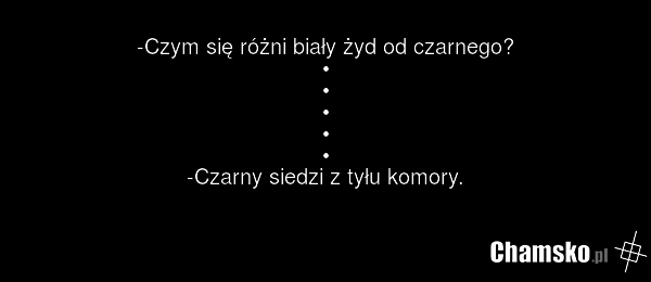 -Czym się różni biały żyd od czarnego? • • • • • -Czarny siedzi z tyłu komory.