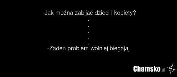 -Jak można zabijać dzieci i kobiety? . . . . . -Żaden problem wolniej biegają.