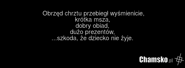 Obrzęd chrztu przebiegł wyśmienicie, krótka msza, dobry obiad, dużo prezentów, ...szkoda, że dziecko nie żyje.