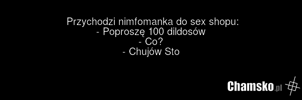 Przychodzi nimfomanka do sex shopu: - Poproszę 100 dildosów - Co? - Chujów Sto