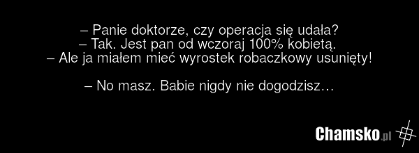 – Panie doktorze, czy operacja się udała? – Tak. Jest pan od wczoraj 100% kobietą. – Ale ja miałem mieć wyrostek robaczkowy usunięty! – No masz. Babie nigdy nie dogodzisz…