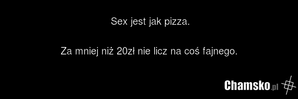 Sex jest jak pizza. Za mniej niż 20zł nie licz na coś fajnego.