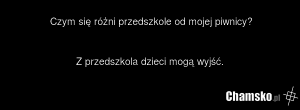 Czym się różni przedszkole od mojej piwnicy? Z przedszkola dzieci mogą wyjść.