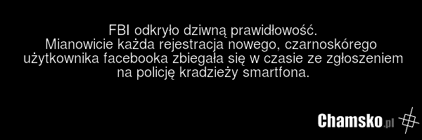 FBI odkryło dziwną prawidłowość. Mianowicie każda rejestracja nowego, czarnoskórego użytkownika facebooka zbiegała się w czasie ze zgłoszeniem na policję kradzieży smartfona.
