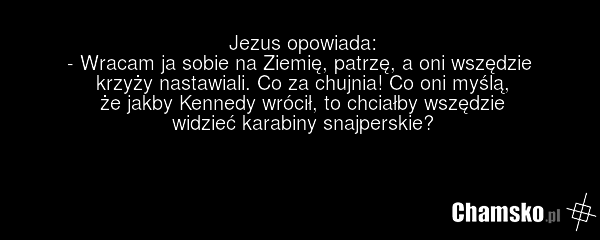 Jezus opowiada: - Wracam ja sobie na Ziemię, patrzę, a oni wszędzie krzyży nastawiali. Co za chujnia! Co oni myślą, że jakby Kennedy wrócił, to chciałby wszędzie widzieć karabiny snajperskie?