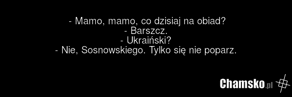 - Mamo, mamo, co dzisiaj na obiad? - Barszcz. - Ukraiński? - Nie, Sosnowskiego. Tylko się nie poparz.