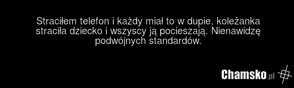 Straciłem telefon i każdy miał to w dupie, koleżanka straciła dziecko i wszyscy ją pocieszają. Nienawidzę podwójnych standardów.