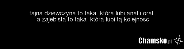 fajna dziewczyna to taka ,która lubi anal i oral , a zajebista to taka która lubi tą kolejnosc