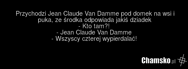 Przychodzi Jean Claude Van Damme pod domek na wsi i puka, ze środka odpowiada jakiś dziadek - Kto tam?! - Jean Claude Van Damme - Wszyscy czterej wypierdalać!
