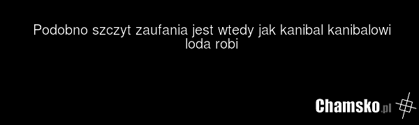 Podobno szczyt zaufania jest wtedy jak kanibal kanibalowi loda robi