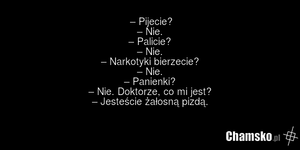 – Pijecie? – Nie. – Palicie? – Nie. – Narkotyki bierzecie? – Nie. – Panienki? – Nie. Doktorze, co mi jest? – Jesteście żałosną pizdą.