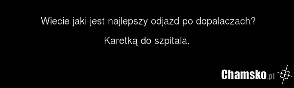 Wiecie jaki jest najlepszy odjazd po dopalaczach? Karetką do szpitala.