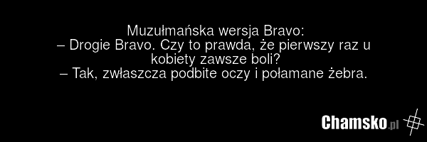 Muzułmańska wersja Bravo: – Drogie Bravo. Czy to prawda, że pierwszy raz u kobiety zawsze boli? – Tak, zwłaszcza podbite oczy i połamane żebra.