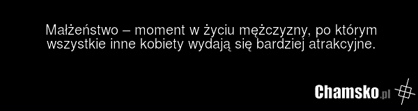 Małżeństwo – moment w życiu mężczyzny, po którym wszystkie inne kobiety wydają się bardziej atrakcyjne.