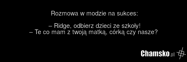 Rozmowa w modzie na sukces: – Ridge, odbierz dzieci ze szkoły! – Te co mam z twoją matką, córką czy nasze?