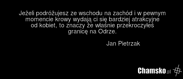 Jeżeli podróżujesz ze wschodu na zachód i w pewnym momencie krowy wydają ci się bardziej atrakcyjne od kobiet, to znaczy że właśnie przekroczyłeś granicę na Odrze. Jan Pietrzak