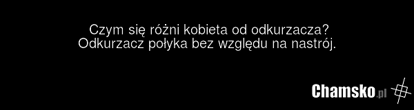 Czym się różni kobieta od odkurzacza? Odkurzacz połyka bez względu na nastrój.