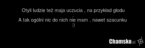 Otyli ludzie też maja uczucia , na przykład głodu . A tak ogólni nic do nich nie mam , nawet szacunku :)