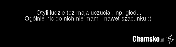 Otyli ludzie też maja uczucia , np. głodu. Ogólnie nic do nich nie mam - nawet szacunku :)