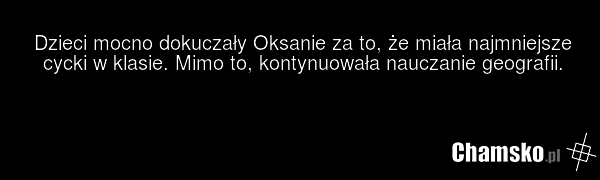 Dzieci mocno dokuczały Oksanie za to, że miała najmniejsze cycki w klasie. Mimo to, kontynuowała nauczanie geografii.