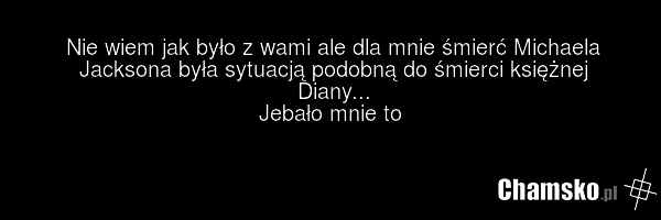 Nie wiem jak było z wami ale dla mnie śmierć Michaela Jacksona była sytuacją podobną do śmierci księżnej Diany... Jebało mnie to